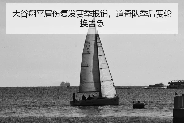 大谷翔平肩伤复发赛季报销，道奇队季后赛轮换告急