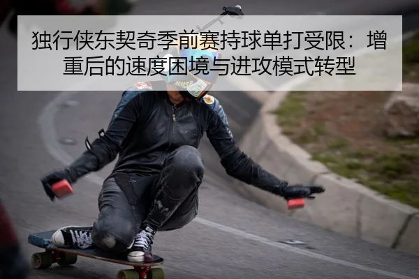 独行侠东契奇季前赛持球单打受限：增重后的速度困境与进攻模式转型