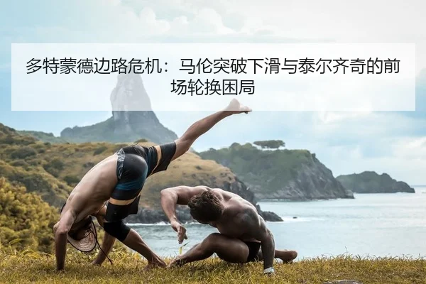 多特蒙德边路危机：马伦突破下滑与泰尔齐奇的前场轮换困局