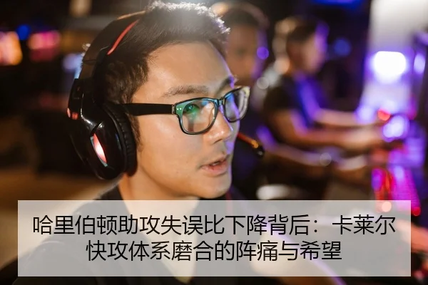 哈里伯顿助攻失误比下降背后：卡莱尔快攻体系磨合的阵痛与希望